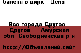 2 билета в цирк › Цена ­ 800 - Все города Другое » Другое   . Амурская обл.,Свободненский р-н